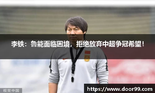 李铁：鲁能面临困境，拒绝放弃中超争冠希望！