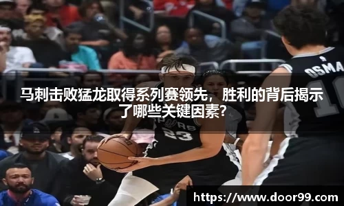 马刺击败猛龙取得系列赛领先，胜利的背后揭示了哪些关键因素？