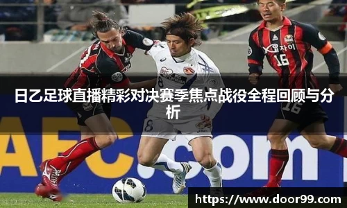 日乙足球直播精彩对决赛季焦点战役全程回顾与分析