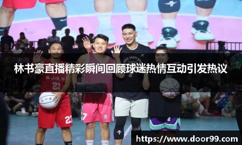 林书豪直播精彩瞬间回顾球迷热情互动引发热议