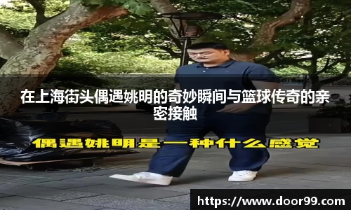 在上海街头偶遇姚明的奇妙瞬间与篮球传奇的亲密接触