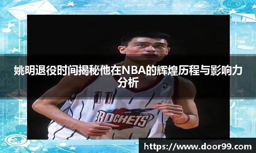 姚明退役时间揭秘他在NBA的辉煌历程与影响力分析