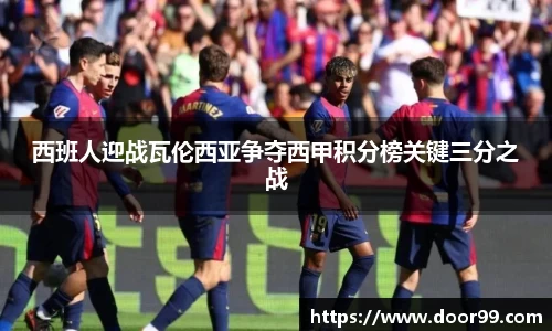 西班人迎战瓦伦西亚争夺西甲积分榜关键三分之战