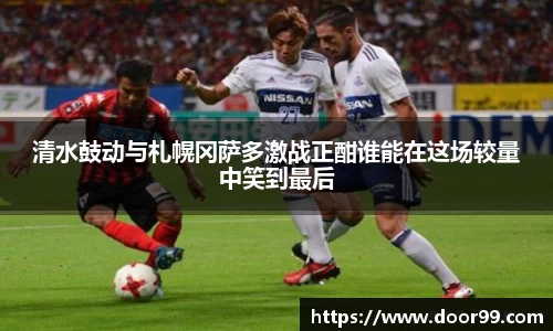 清水鼓动与札幌冈萨多激战正酣谁能在这场较量中笑到最后