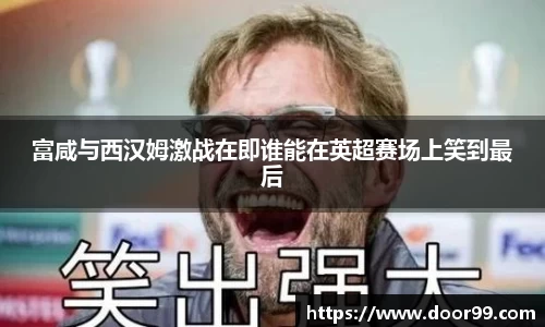 富咸与西汉姆激战在即谁能在英超赛场上笑到最后