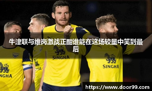 牛津联与维岗激战正酣谁能在这场较量中笑到最后