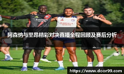 阿森纳与里昂精彩对决直播全程回顾及赛后分析