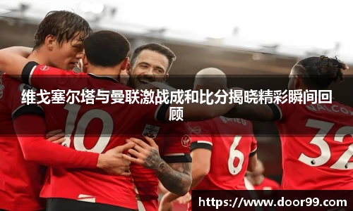 维戈塞尔塔与曼联激战成和比分揭晓精彩瞬间回顾