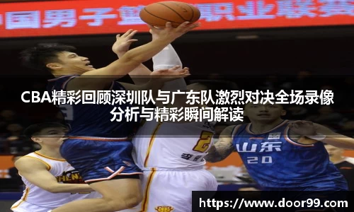 CBA精彩回顾深圳队与广东队激烈对决全场录像分析与精彩瞬间解读