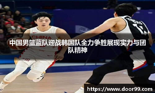 中国男篮蓝队迎战韩国队全力争胜展现实力与团队精神