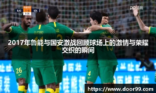2017年鲁能与国安激战回顾球场上的激情与荣耀交织的瞬间