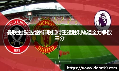 曼联主场迎战谢菲联期待重返胜利轨道全力争取三分