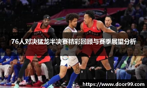 76人对决猛龙半决赛精彩回顾与赛季展望分析