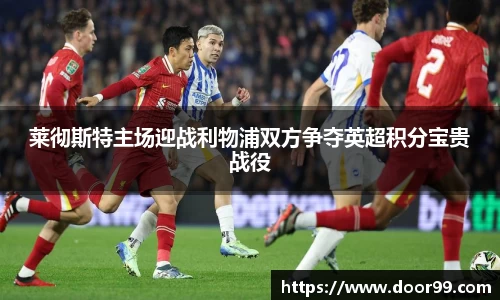 莱彻斯特主场迎战利物浦双方争夺英超积分宝贵战役